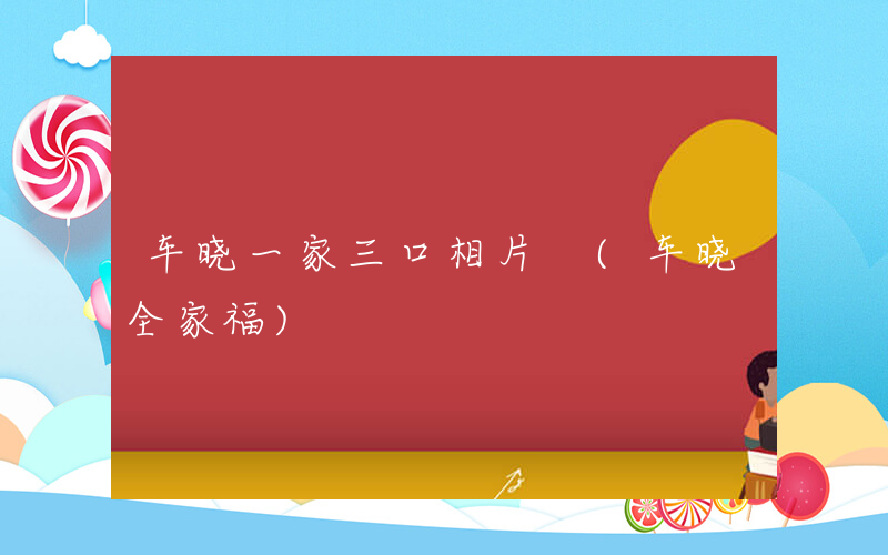 车晓一家三口相片 (车晓全家福)
